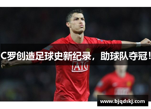 C罗创造足球史新纪录,助球队夺冠!